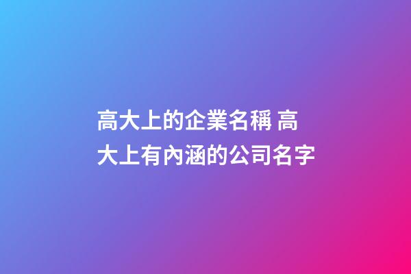 高大上的企業名稱 高大上有內涵的公司名字-第1張-公司起名-玄機派